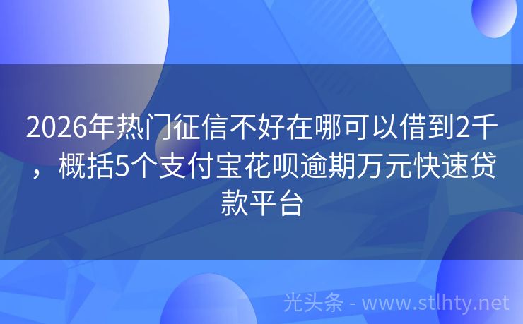 2026年热门征信不好在哪可以借到2千，概括5个支付宝花呗逾期万元快速贷款平台