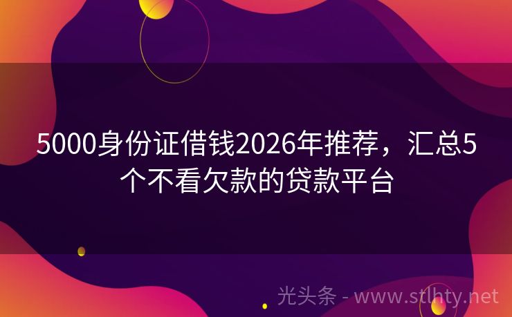 5000身份证借钱2026年推荐，汇总5个不看欠款的贷款平台