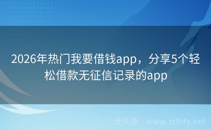 2026年热门我要借钱app，分享5个轻松借款无征信记录的app