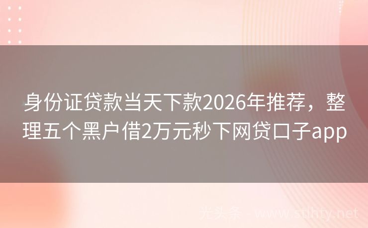 身份证贷款当天下款2026年推荐，整理五个黑户借2万元秒下网贷口子app