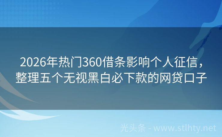 2026年热门360借条影响个人征信，整理五个无视黑白必下款的网贷口子