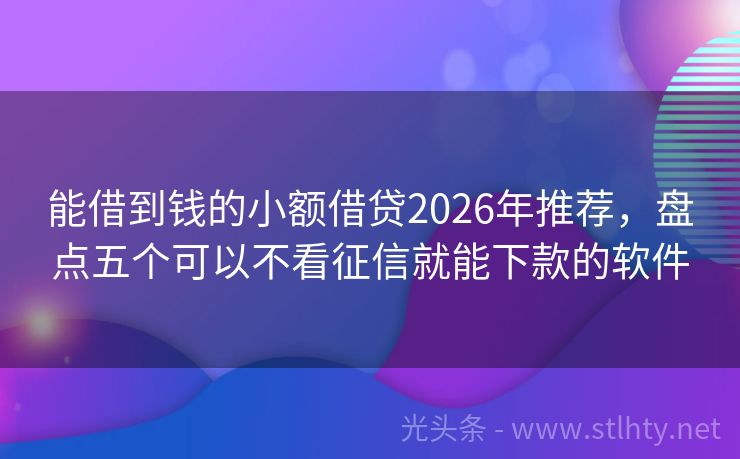 能借到钱的小额借贷2026年推荐，盘点五个可以不看征信就能下款的软件