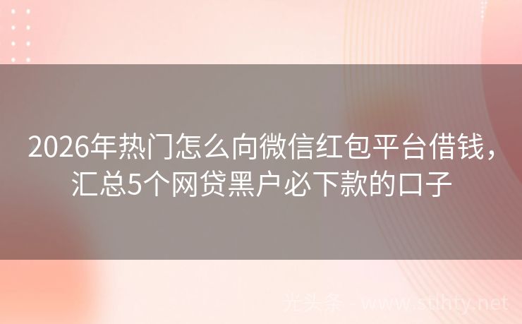 2026年热门怎么向微信红包平台借钱，汇总5个网贷黑户必下款的口子