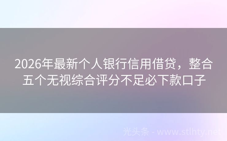 2026年最新个人银行信用借贷，整合五个无视综合评分不足必下款口子