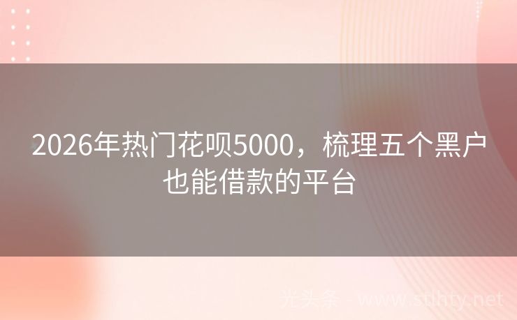 2026年热门花呗5000，梳理五个黑户也能借款的平台