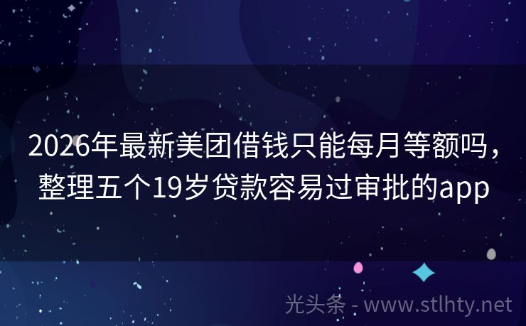 2026年最新美团借钱只能每月等额吗，整理五个19岁贷款容易过审批的app