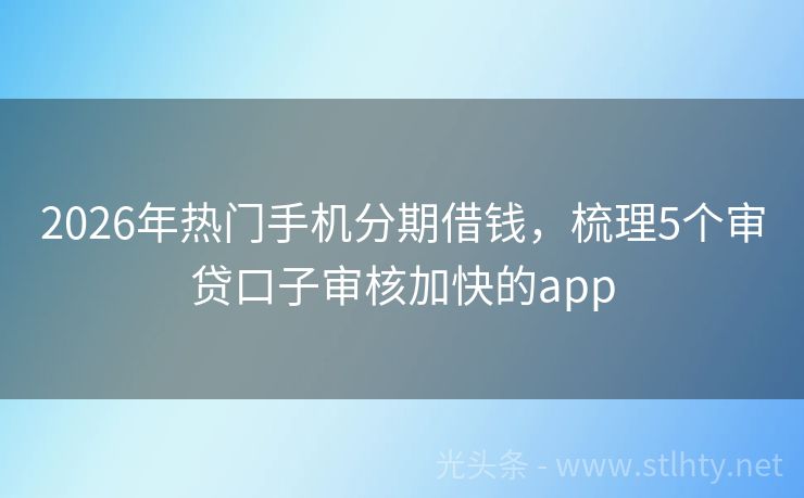 2026年热门手机分期借钱，梳理5个审贷口子审核加快的app
