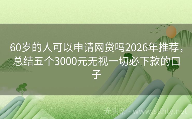 60岁的人可以申请网贷吗2026年推荐，总结五个3000元无视一切必下款的口子