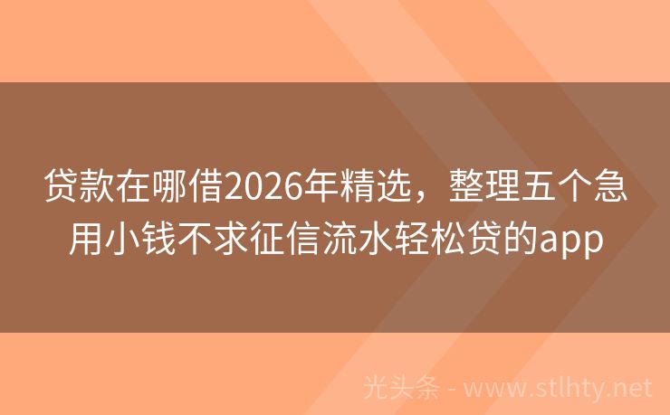 贷款在哪借2026年精选，整理五个急用小钱不求征信流水轻松贷的app