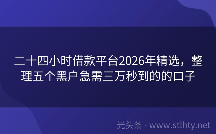 二十四小时借款平台2026年精选,整理五个黑户急需三万秒到的的口子