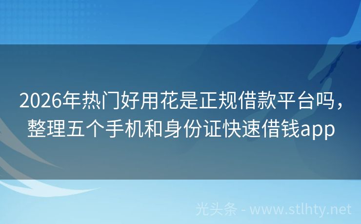 2026年热门好用花是正规借款平台吗，整理五个手机和身份证快速借钱app