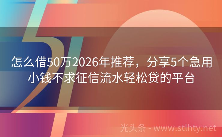 怎么借50万2026年推荐，分享5个急用小钱不求征信流水轻松贷的平台