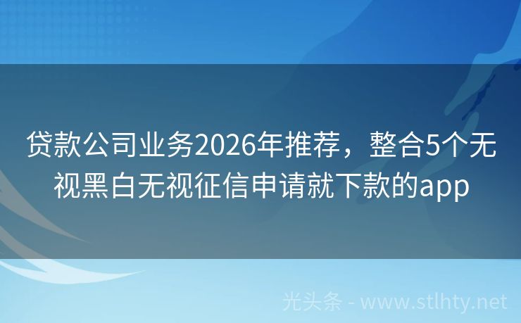 贷款公司业务2026年推荐，整合5个无视黑白无视征信申请就下款的app