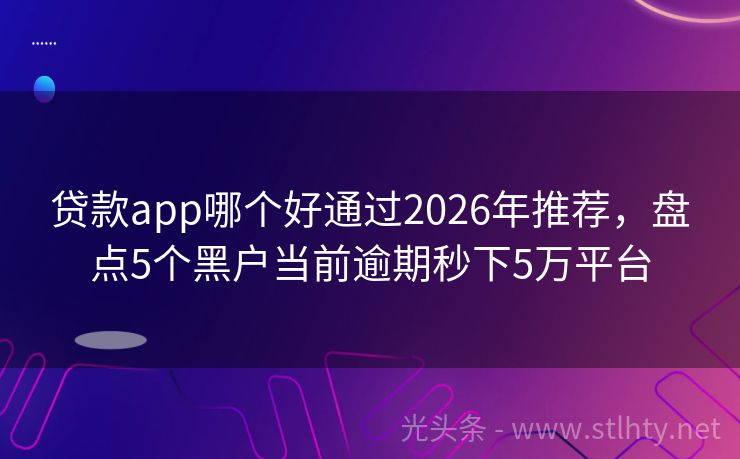 贷款app哪个好通过2026年推荐，盘点5个黑户当前逾期秒下5万平台