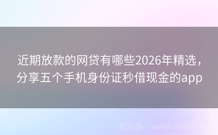 近期放款的网贷有哪些2026年精选，分享五个手机身份证秒借现金的app