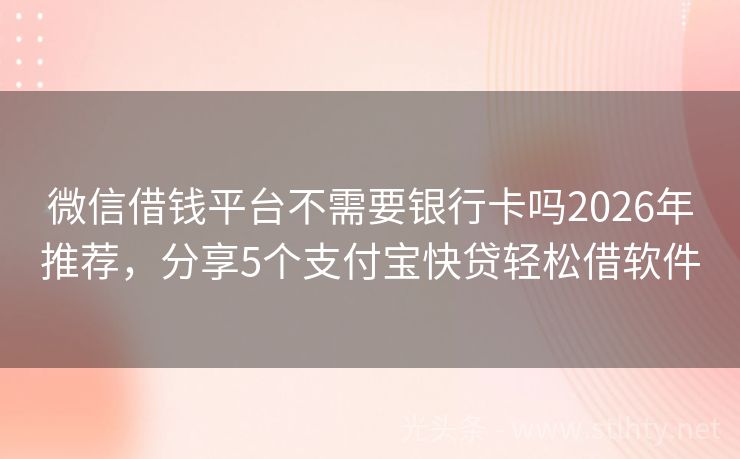 微信借钱平台不需要银行卡吗2026年推荐，分享5个支付宝快贷轻松借软件