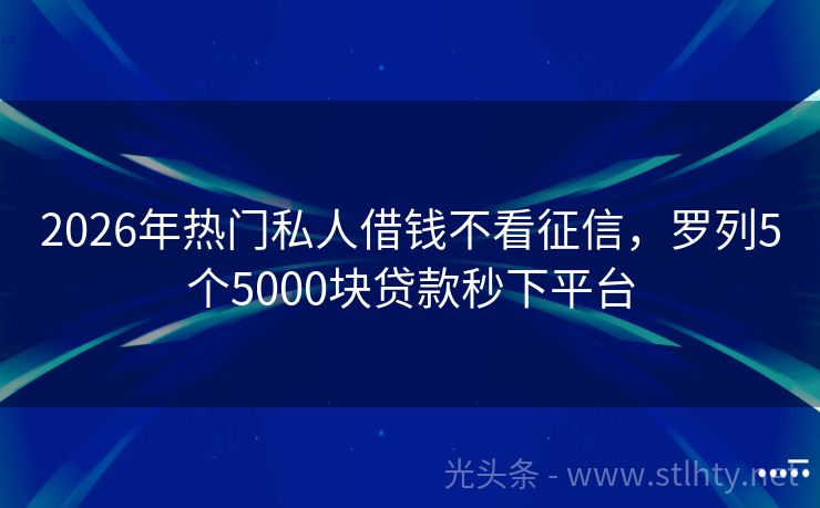 2026年热门私人借钱不看征信，罗列5个5000块贷款秒下平台