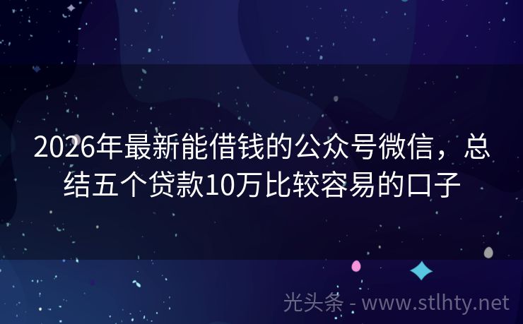 2026年最新能借钱的公众号微信，总结五个贷款10万比较容易的口子