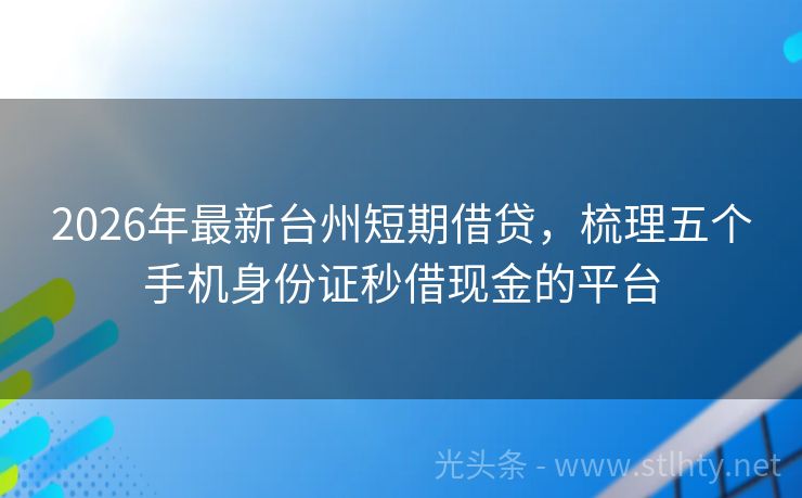2026年最新台州短期借贷，梳理五个手机身份证秒借现金的平台