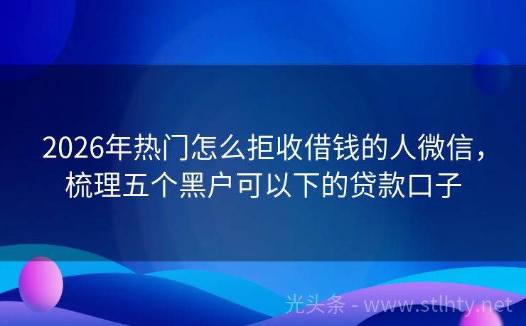 2026年热门怎么拒收借钱的人微信，梳理五个黑户可以下的贷款口子