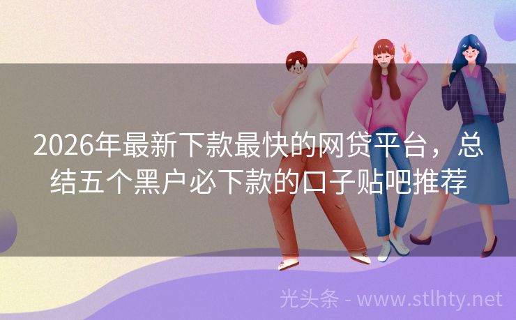 2026年最新下款最快的网贷平台，总结五个黑户必下款的口子贴吧推荐