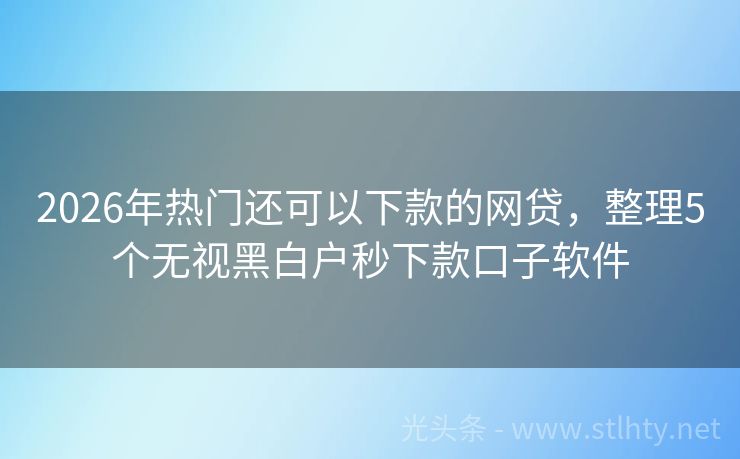 2026年热门还可以下款的网贷，整理5个无视黑白户秒下款口子软件