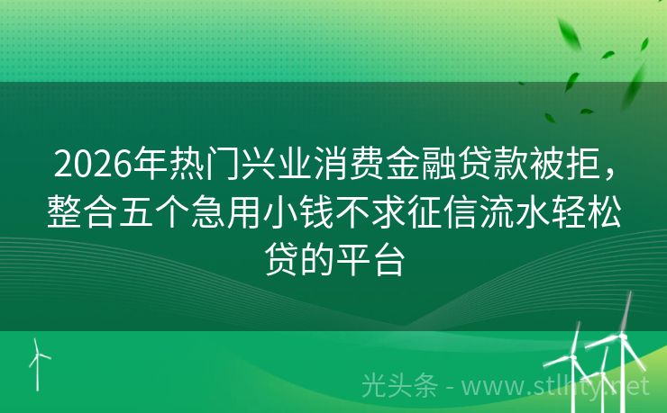 2026年热门兴业消费金融贷款被拒，整合五个急用小钱不求征信流水轻松贷的平台