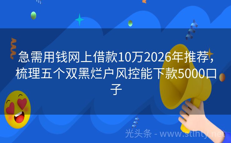 急需用钱网上借款10万2026年推荐，梳理五个双黑烂户风控能下款5000口子
