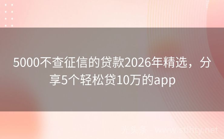5000不查征信的贷款2026年精选，分享5个轻松贷10万的app