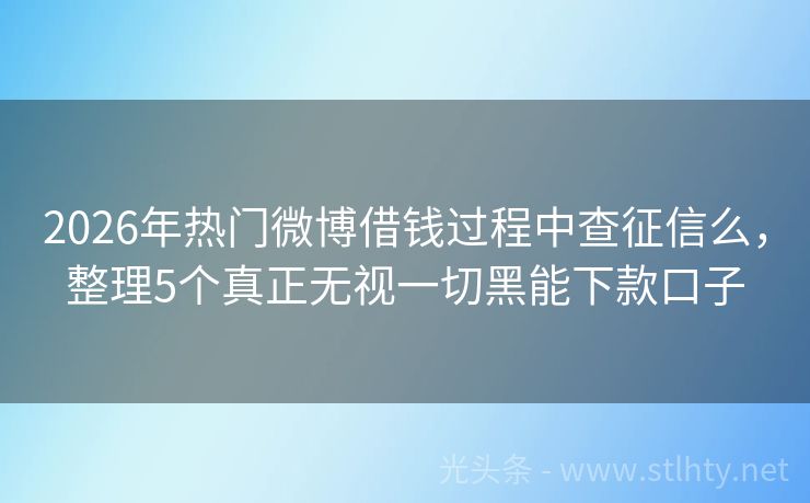 2026年热门微博借钱过程中查征信么，整理5个真正无视一切黑能下款口子