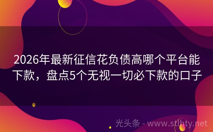 2026年最新征信花负债高哪个平台能下款，盘点5个无视一切必下款的口子