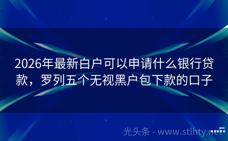 2026年最新白户可以申请什么银行贷款，罗列五个无视黑户包下款的口子