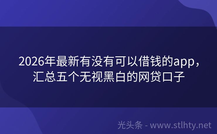 2026年最新有没有可以借钱的app，汇总五个无视黑白的网贷口子