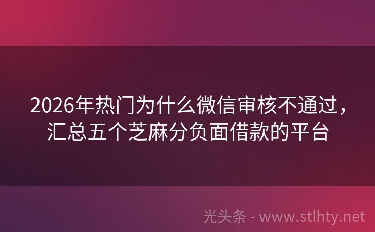 2026年热门为什么微信审核不通过，汇总五个芝麻分负面借款的平台