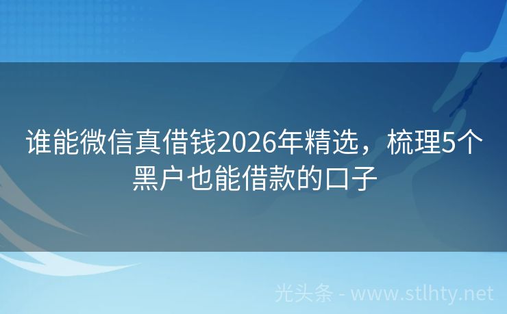 谁能微信真借钱2026年精选，梳理5个黑户也能借款的口子