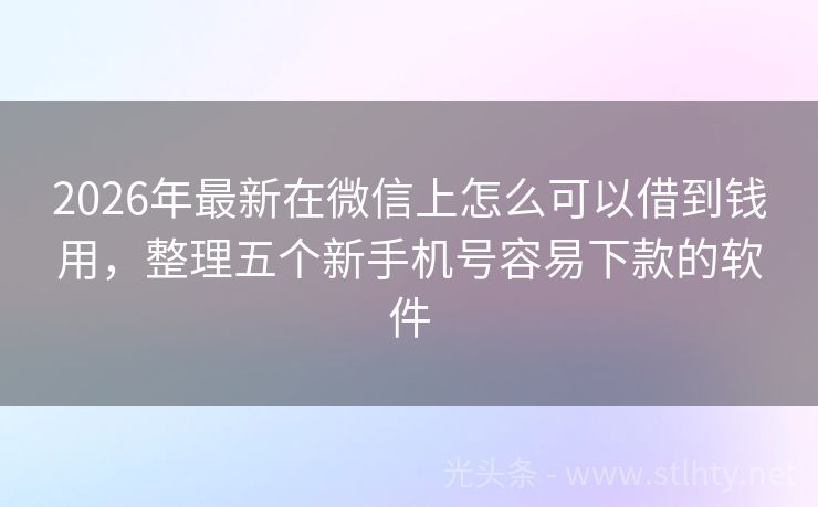 2026年最新在微信上怎么可以借到钱用，整理五个新手机号容易下款的软件
