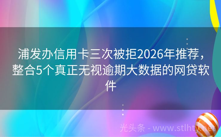 浦发办信用卡三次被拒2026年推荐，整合5个真正无视逾期大数据的网贷软件