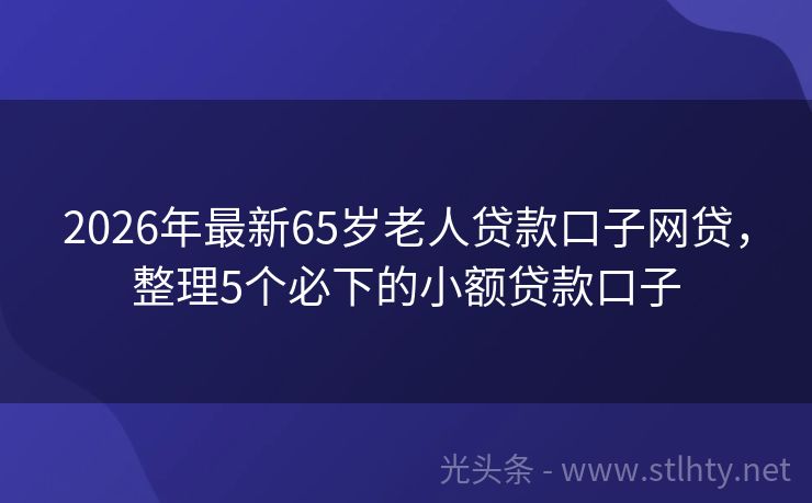 2026年最新65岁老人贷款口子网贷，整理5个必下的小额贷款口子