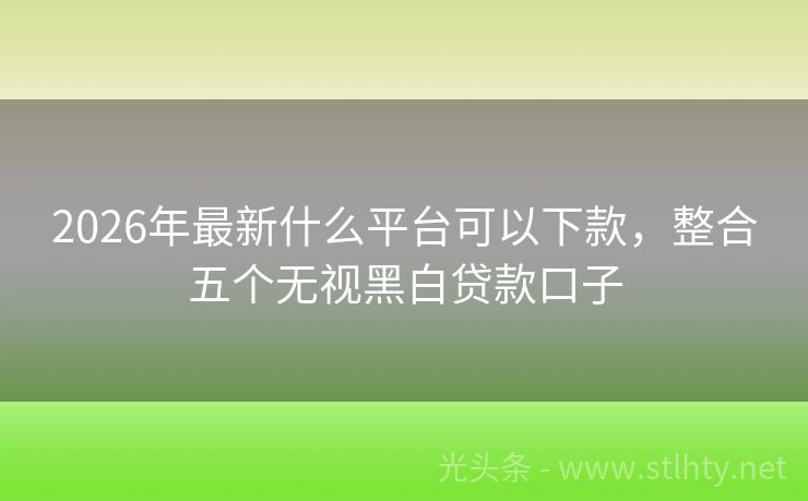 2026年最新什么平台可以下款，整合五个无视黑白贷款口子