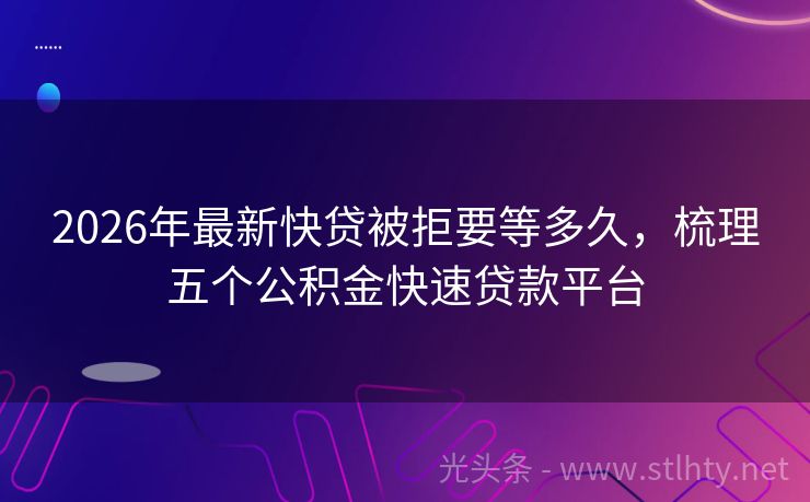 2026年最新快贷被拒要等多久，梳理五个公积金快速贷款平台