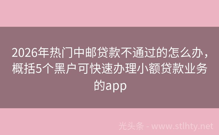 2026年热门中邮贷款不通过的怎么办，概括5个黑户可快速办理小额贷款业务的app