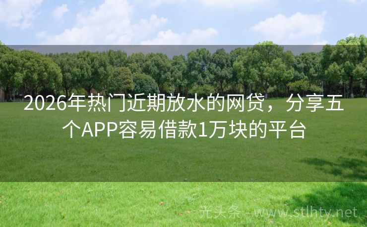 2026年热门近期放水的网贷，分享五个APP容易借款1万块的平台