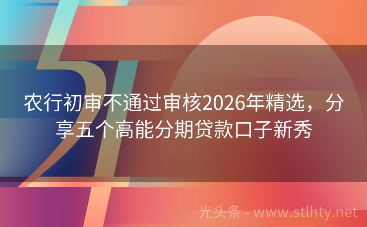 农行初审不通过审核2026年精选，分享五个高能分期贷款口子新秀