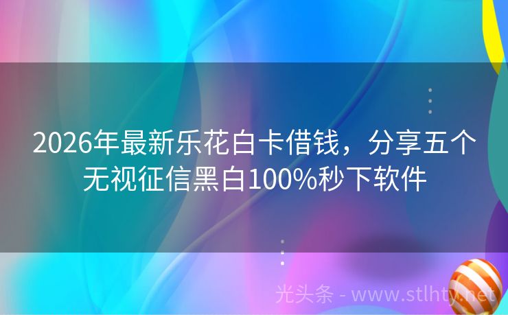2026年最新乐花白卡借钱，分享五个无视征信黑白100%秒下软件