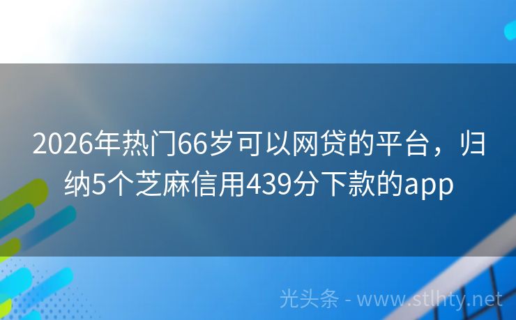 2026年热门66岁可以网贷的平台，归纳5个芝麻信用439分下款的app