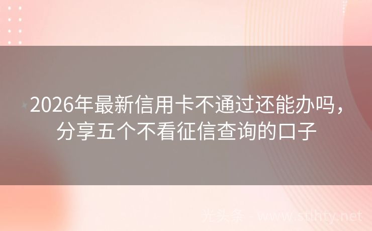 2026年最新信用卡不通过还能办吗，分享五个不看征信查询的口子