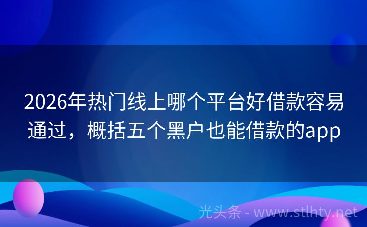 2026年热门线上哪个平台好借款容易通过，概括五个黑户也能借款的app