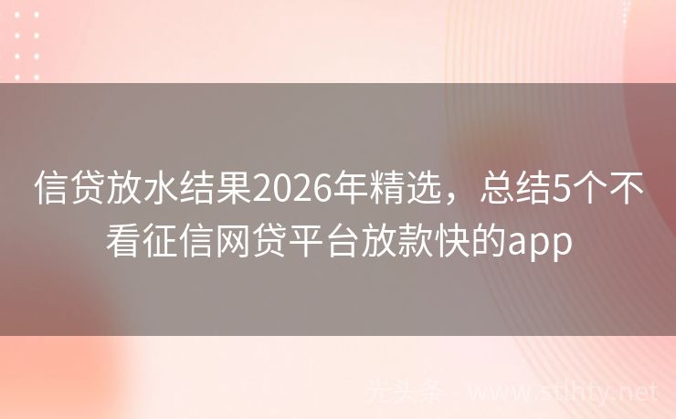 信贷放水结果2026年精选，总结5个不看征信网贷平台放款快的app