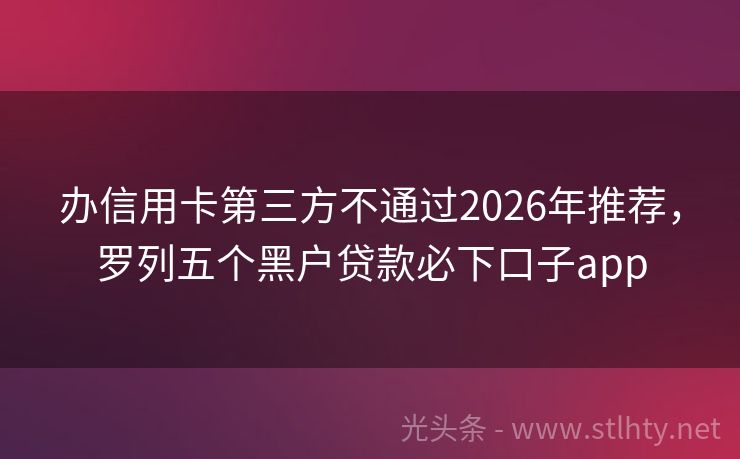办信用卡第三方不通过2026年推荐，罗列五个黑户贷款必下口子app