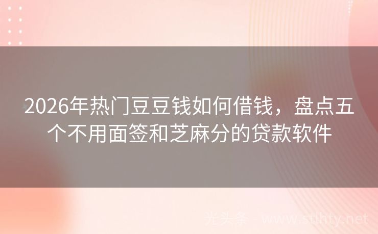 2026年热门豆豆钱如何借钱，盘点五个不用面签和芝麻分的贷款软件
